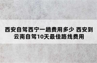 西安自驾西宁一趟费用多少 西安到云南自驾10天最佳路线费用